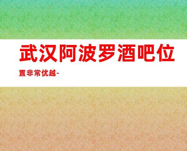 武汉阿波罗酒吧位置非常优越-一家奢华的商务会所档次消费介绍