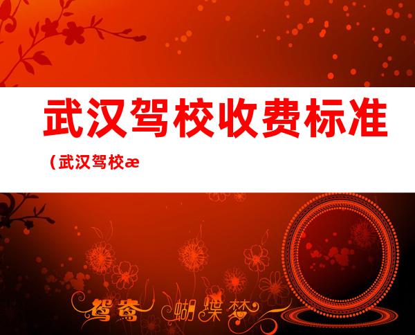 武汉驾校收费标准（武汉驾校收费标准2021.8.1）