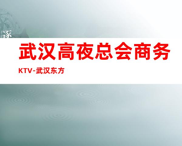 武汉高夜总会商务KTV-武汉东方汇ktv夜总会值得一去！