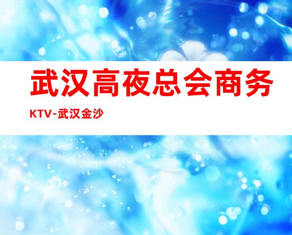 武汉高夜总会商务KTV-武汉金沙国际ktv夜总会值得一去！