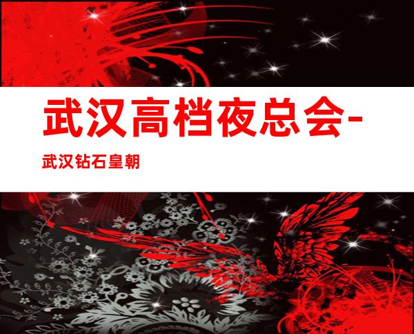 武汉高档夜总会-武汉钻石皇朝KTV预定消费介绍