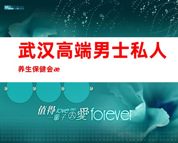 武汉高端男士私人养生保健会所-武汉哪里有养生放水推荐