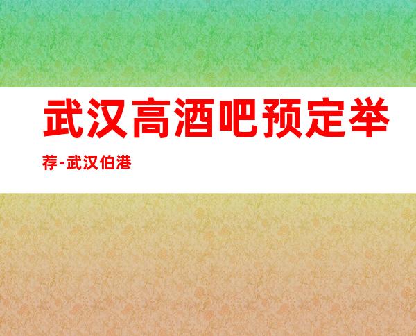 武汉高酒吧预定举荐-武汉伯港国际酒吧好像够更高