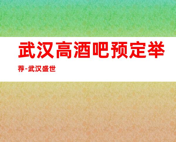 武汉高酒吧预定举荐-武汉盛世皇廷酒吧好像够更高