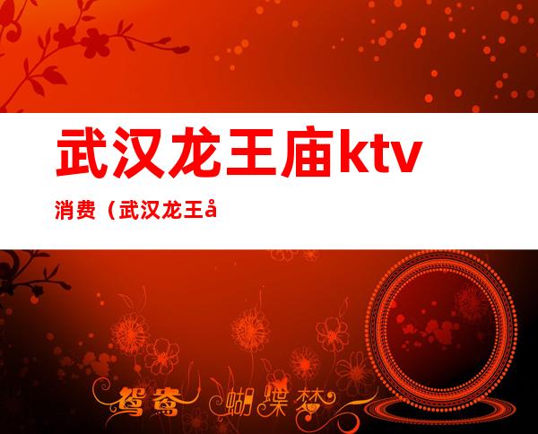 武汉龙王庙ktv消费（武汉龙王庙ktv消费多少）