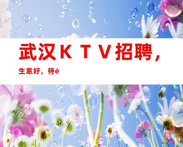 武汉ＫＴＶ招聘，生意好，待遇高