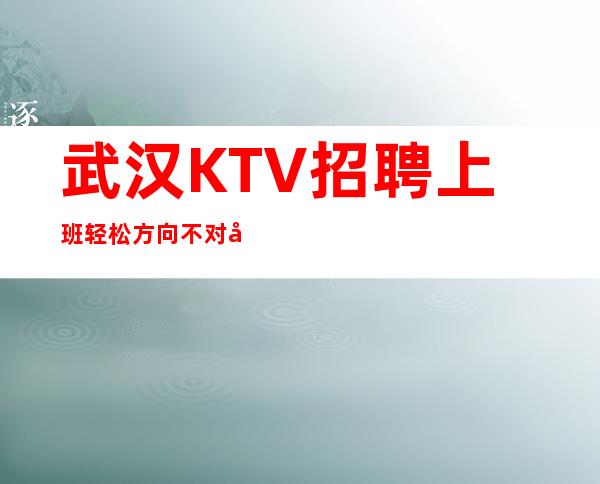 武汉KTV招聘上班轻松方向不对努力白费