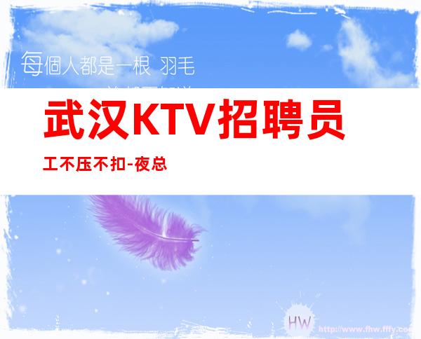 武汉KTV招聘员工不压不扣-夜总会选择更高场所日收入保底起