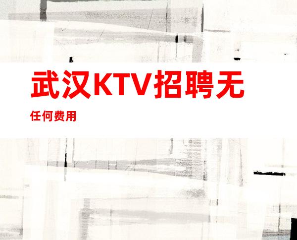 武汉KTV招聘/无任何费用