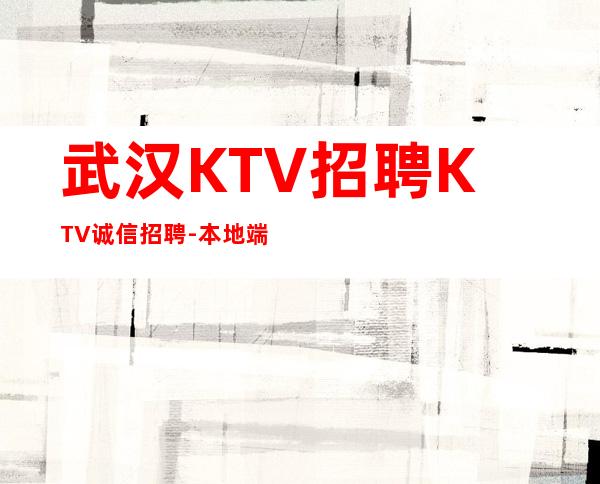 武汉KTV招聘KTV诚信招聘-本地端店铺招聘