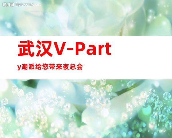 武汉V-Party潮派给您带来夜总会新体验