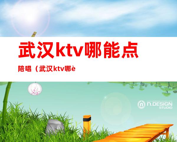 武汉ktv哪能点陪唱（武汉ktv哪能点陪唱啊）