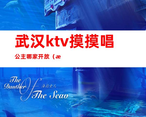 武汉ktv摸摸唱公主哪家开放（武汉公馆KTV公主）