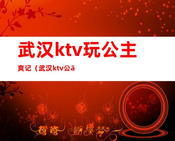 武汉ktv玩公主爽记（武汉ktv公主小费）