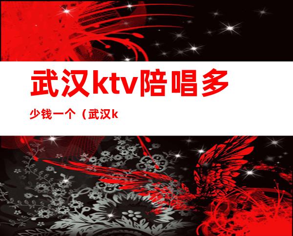 武汉ktv陪唱多少钱一个（武汉ktv陪唱多少钱一个）