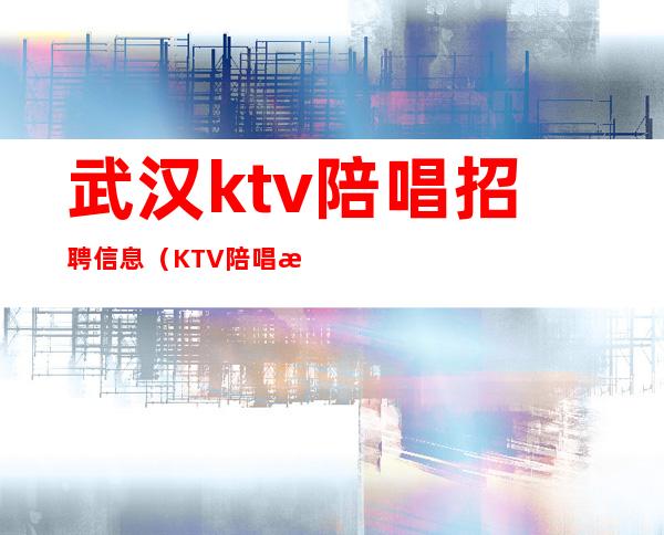 武汉ktv陪唱招聘信息（KTV陪唱招聘）