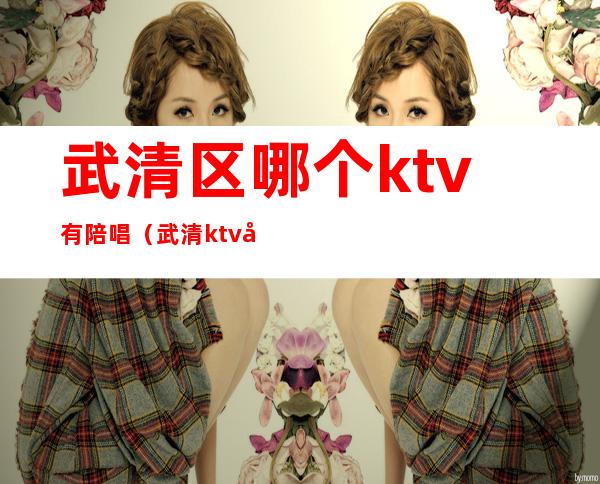 武清区哪个ktv有陪唱（武清ktv哪里好）