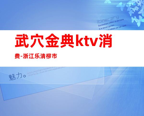 武穴金典ktv消费-浙江乐清柳市铂金翰宫ktv怎么样 ？消费怎么样？