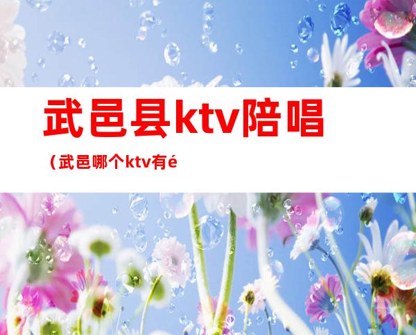 武邑县ktv陪唱（武邑哪个ktv有陪唱）