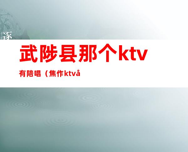 武陟县那个ktv有陪唱（焦作ktv哪里有陪唱）