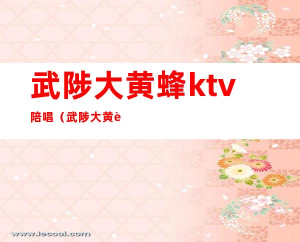 武陟大黄蜂ktv陪唱（武陟大黄蜂ktv多少）