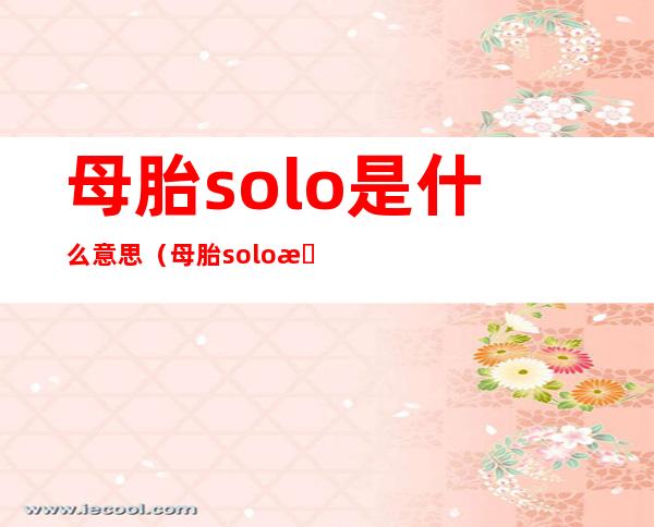 母胎solo是什么意思（母胎solo是什么意思,快告诉我[生气]）