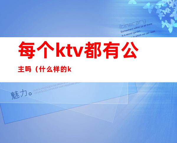 每个ktv都有公主吗（什么样的ktv有公主）