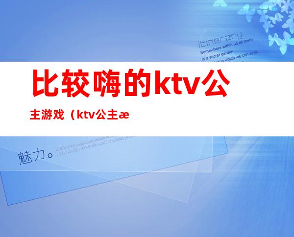 比较嗨的ktv公主游戏（ktv公主游戏都有哪些游戏）