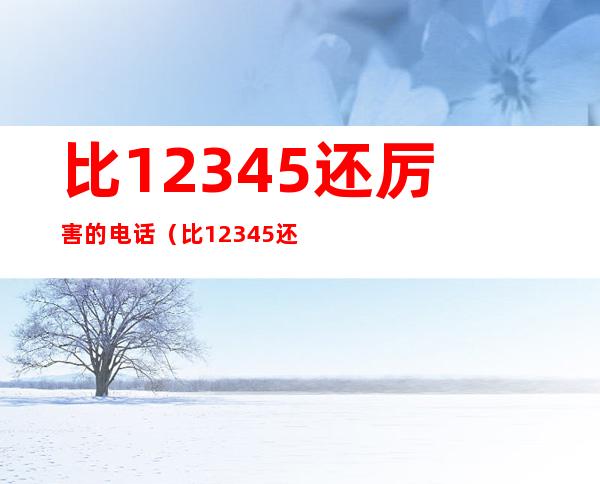 比12345还厉害的电话（比12345还厉害的电话12333）