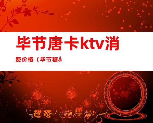 毕节唐卡ktv消费价格（毕节糖卡ktv电话号码）