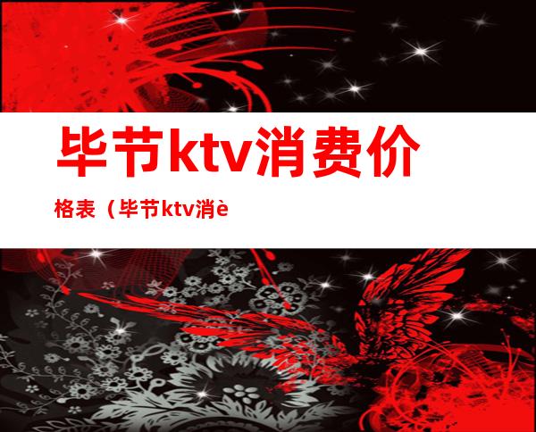 毕节ktv消费价格表（毕节ktv消费价格表最新）