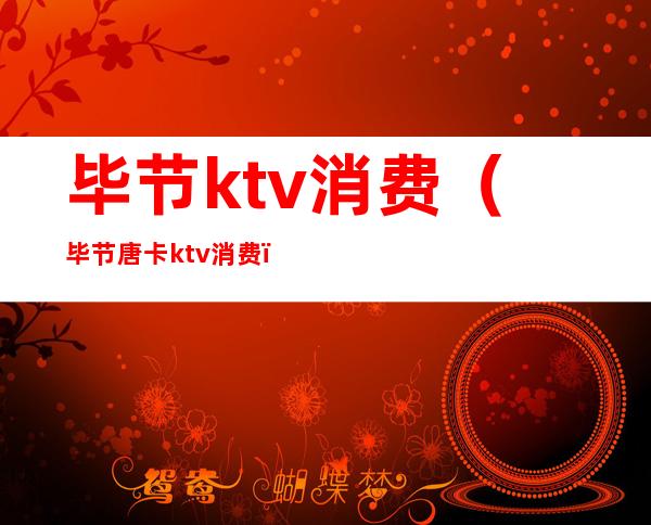 毕节ktv消费（毕节唐卡ktv消费）