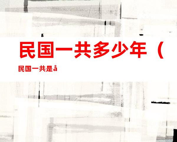 民国一共多少年（民国一共是多少年）