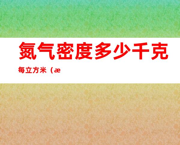 氮气密度多少千克每立方米（标准状况下氮气的密度是多少）