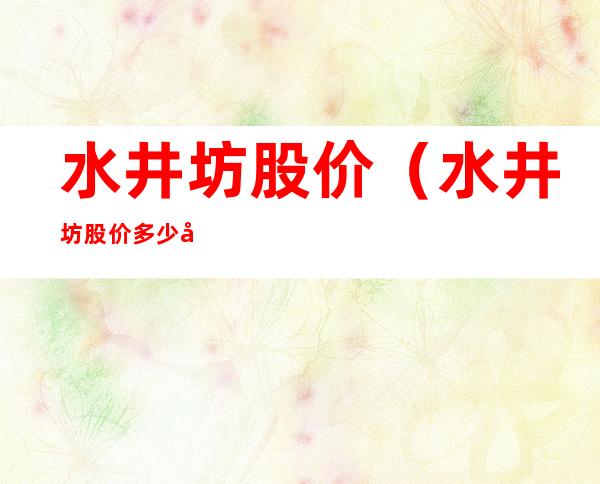 水井坊股价（水井坊股价多少合理分析）