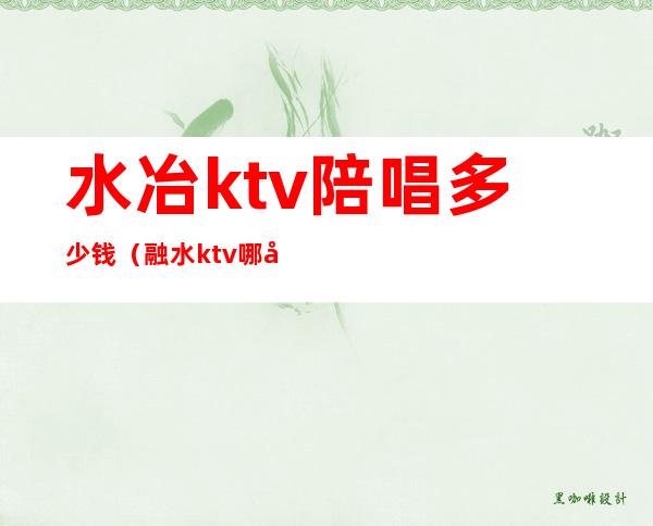 水冶ktv陪唱多少钱（融水ktv哪家有陪唱的）