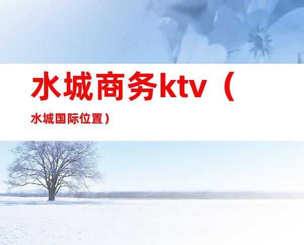 水城商务ktv（水城国际位置）