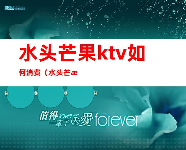 水头芒果ktv如何消费（水头芒果ktv正规吗）