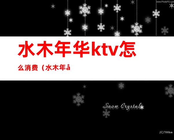 水木年华ktv怎么消费（水木年华ktv怎么消费便宜）