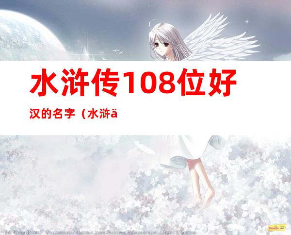 水浒传108位好汉的名字（水浒传108位好汉的名字和绰号及简介）