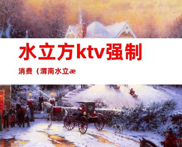 水立方ktv强制消费（渭南水立方KTV）