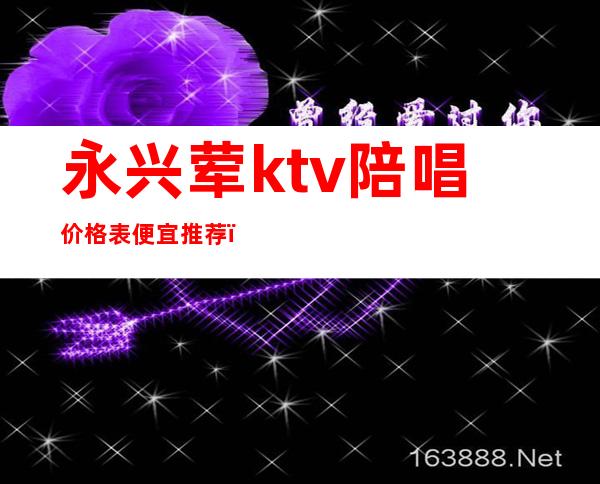 永兴荤ktv陪唱价格表便宜推荐（永安哪家ktv有陪唱的）