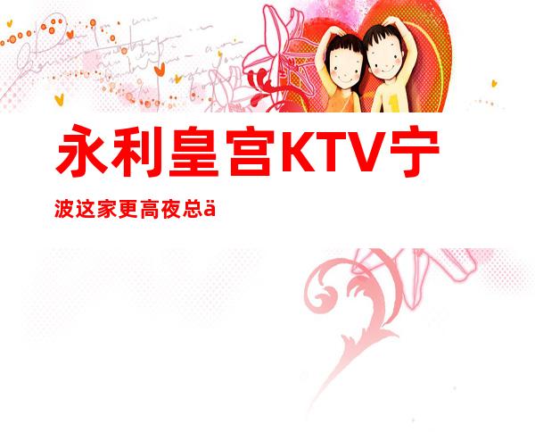 永利皇宫KTV宁波这家更高夜总会消费如何？详细地址在哪？