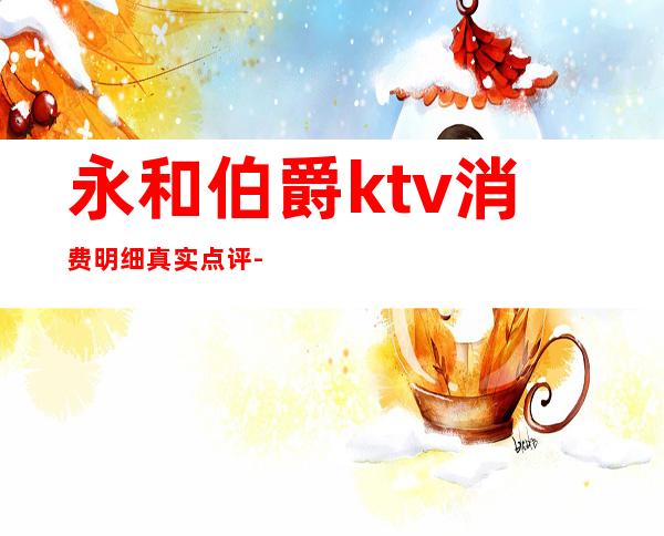 永和伯爵ktv消费明细真实点评-登封伯爵ktv怎么消费