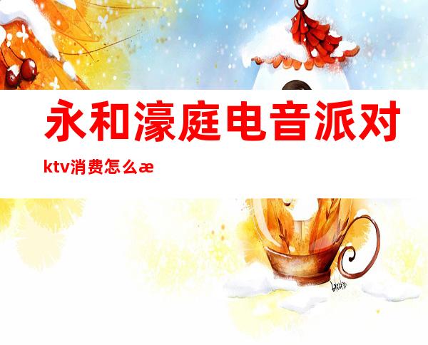 永和濠庭电音派对ktv消费怎么样（电音派对ktv包房）