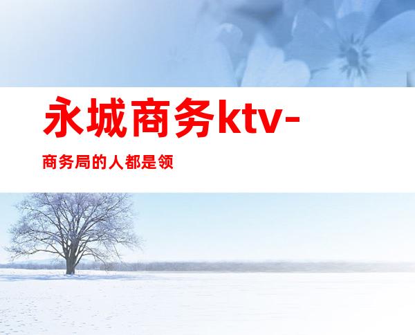 永城商务ktv-商务局的人都是领导吗