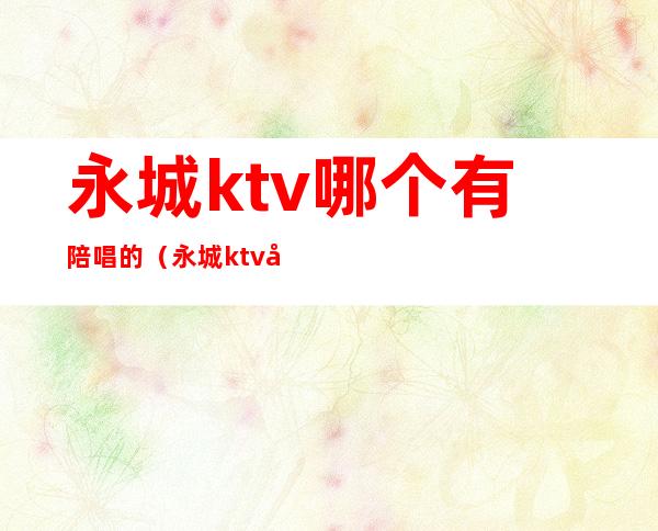 永城ktv哪个有陪唱的（永城ktv哪家好）