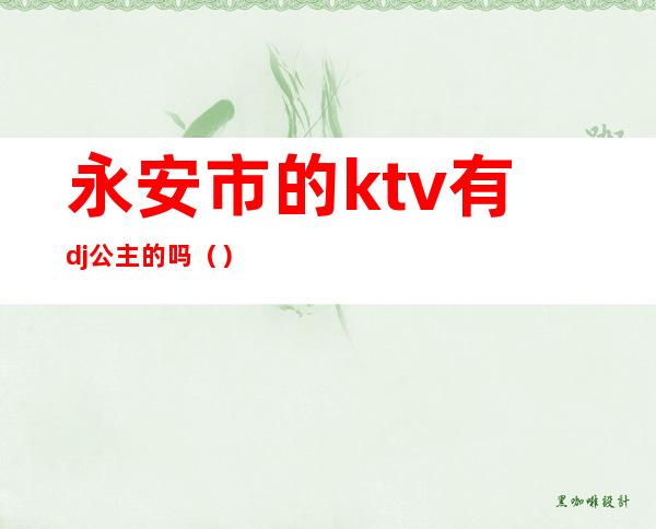 永安市的ktv有dj公主的吗（）