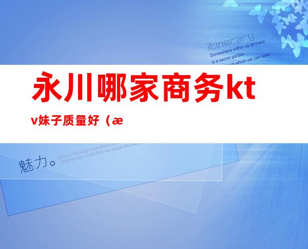 永川哪家商务ktv妹子质量好（永川ktv价格查询）