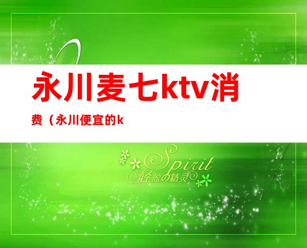 永川麦七ktv消费（永川便宜的ktv）